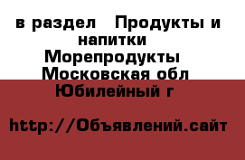  в раздел : Продукты и напитки » Морепродукты . Московская обл.,Юбилейный г.